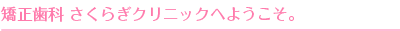 矯正歯科 さくらぎクリニックへようこそ。